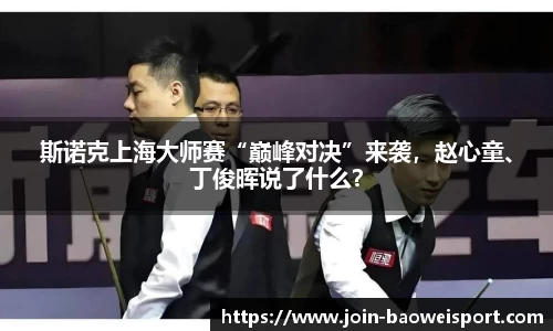 斯诺克上海大师赛“巅峰对决”来袭，赵心童、丁俊晖说了什么？
